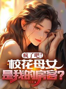 疯了吧!校花母女是我的房客在哪个APP看