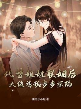 代替姐姐联姻后大佬诱我步步深陷全文免费阅读