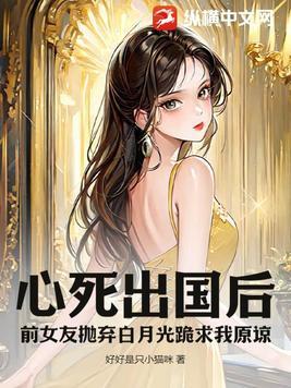 心死出国后前女友抛弃白月光跪求我原谅