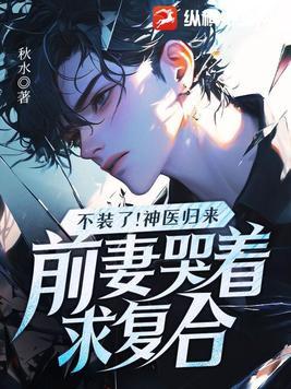 不装了神医归来前妻哭着求复合